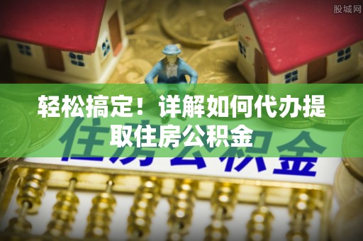 临西轻松搞定！详解如何代办提取住房公积金