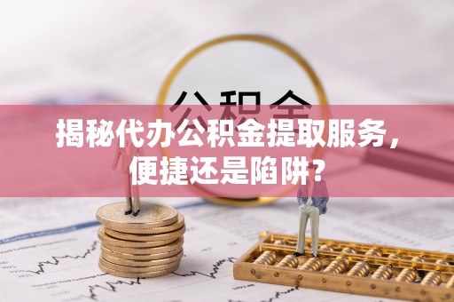 临西揭秘代办公积金提取服务，便捷还是陷阱？