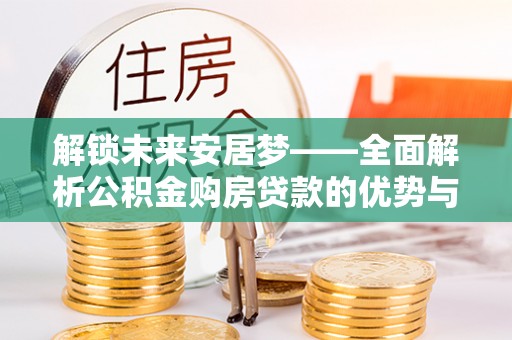 临西解锁未来安居梦——全面解析公积金购房贷款的优势与策略