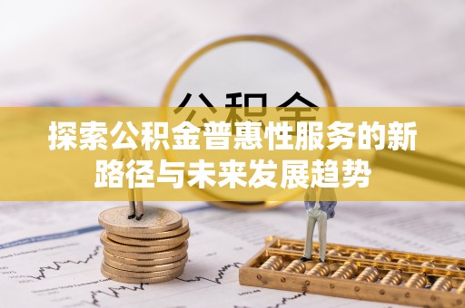 临西探索公积金普惠性服务的新路径与未来发展趋势