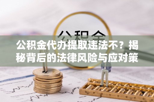 临西公积金代办提取违法不？揭秘背后的法律风险与应对策略