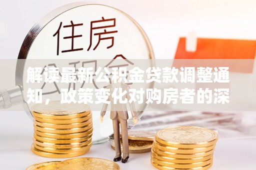 临西解读最新公积金贷款调整通知，政策变化对购房者的深远影响