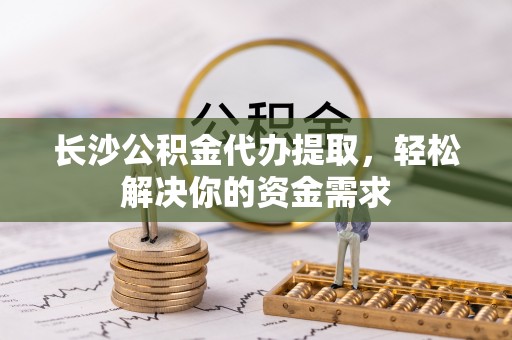 临西长沙公积金代办提取，轻松解决你的资金需求