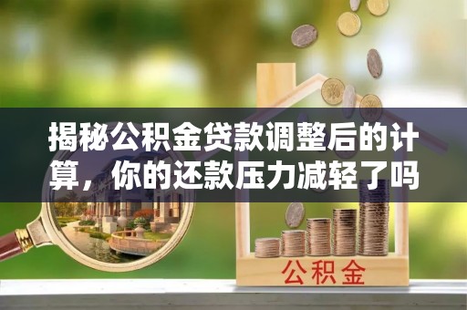 临西揭秘公积金贷款调整后的计算，你的还款压力减轻了吗？