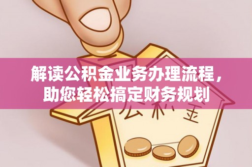 临西解读公积金业务办理流程，助您轻松搞定财务规划