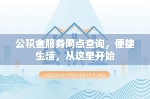 临西公积金服务网点查询，便捷生活，从这里开始