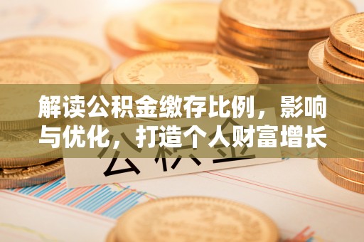 临西解读公积金缴存比例，影响与优化，打造个人财富增长新引擎