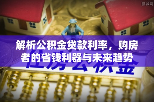临西解析公积金贷款利率，购房者的省钱利器与未来趋势