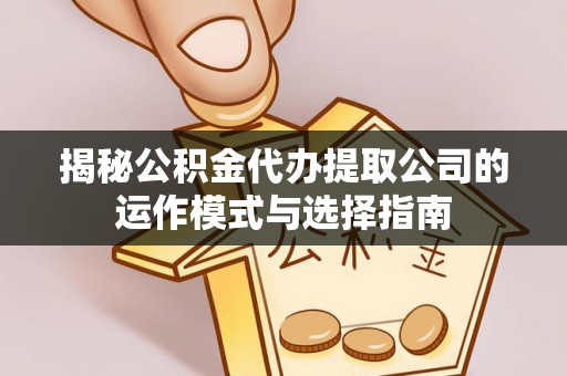 临西揭秘公积金代办提取公司的运作模式与选择指南