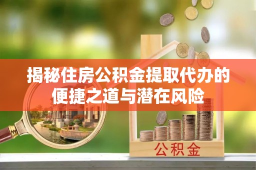 临西揭秘住房公积金提取代办的便捷之道与潜在风险