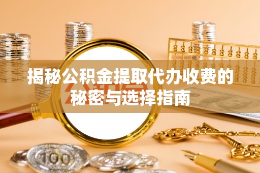临西揭秘公积金提取代办收费的秘密与选择指南