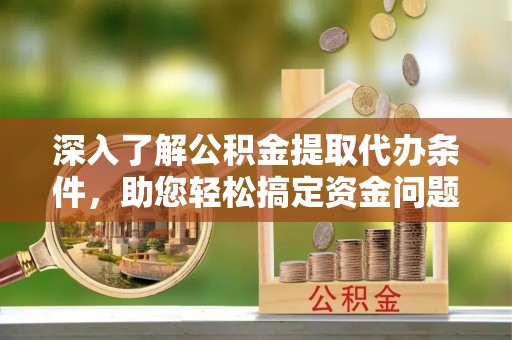 临西深入了解公积金提取代办条件，助您轻松搞定资金问题