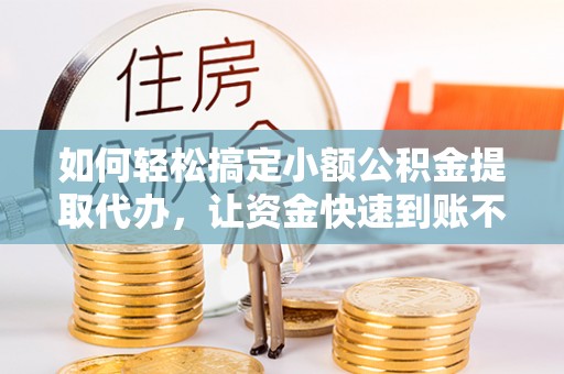 临西如何轻松搞定小额公积金提取代办，让资金快速到账不是梦