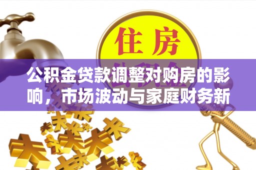 临西公积金贷款调整对购房的影响，市场波动与家庭财务新趋势