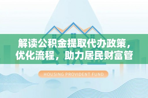 临西解读公积金提取代办政策，优化流程，助力居民财富管理