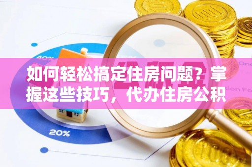 临西如何轻松搞定住房问题？掌握这些技巧，代办住房公积金提取不再难