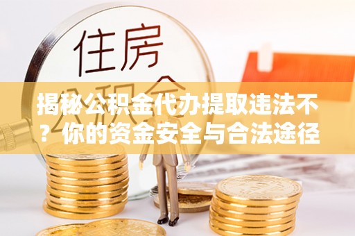临西揭秘公积金代办提取违法不？你的资金安全与合法途径解析