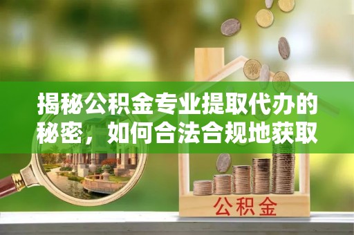 临西揭秘公积金专业提取代办的秘密，如何合法合规地获取你的住房基金？