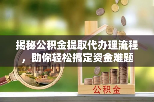 临西揭秘公积金提取代办理流程，助你轻松搞定资金难题