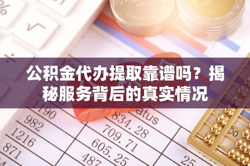 临西公积金代办提取靠谱吗？揭秘服务背后的真实情况