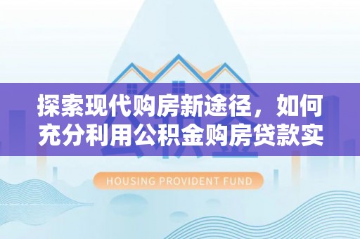 临西探索现代购房新途径，如何充分利用公积金购房贷款实现置业梦想