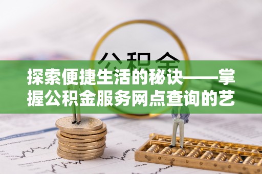 临西探索便捷生活的秘诀——掌握公积金服务网点查询的艺术
