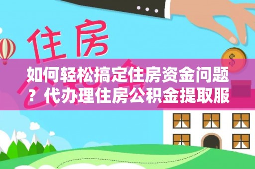 临西如何轻松搞定住房资金问题？代办理住房公积金提取服务全解析