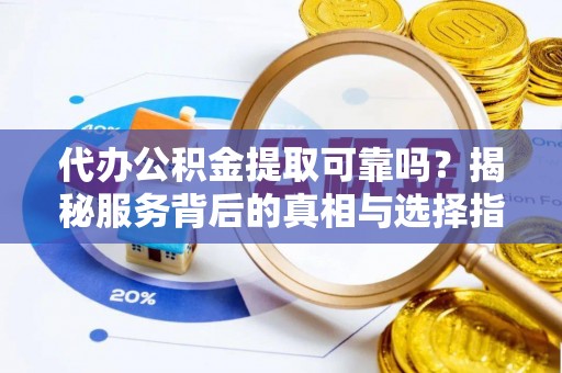 临西代办公积金提取可靠吗？揭秘服务背后的真相与选择指南