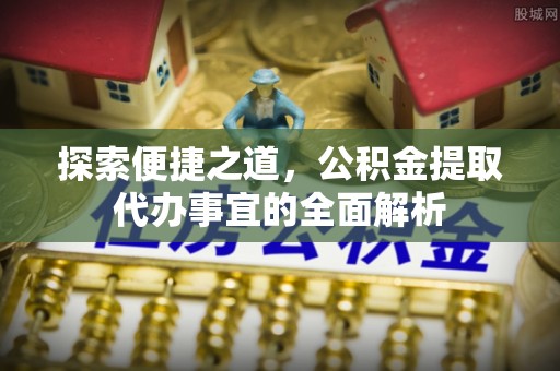 临西探索便捷之道，公积金提取代办事宜的全面解析