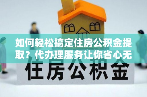 临西如何轻松搞定住房公积金提取？代办理服务让你省心无忧