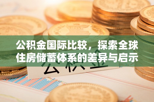 临西公积金国际比较，探索全球住房储蓄体系的差异与启示