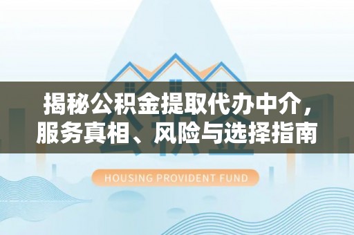 临西揭秘公积金提取代办中介，服务真相、风险与选择指南
