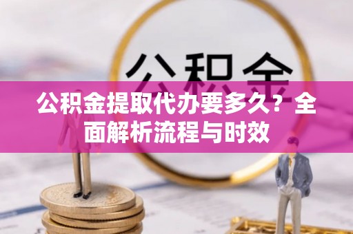 临西公积金提取代办要多久？全面解析流程与时效
