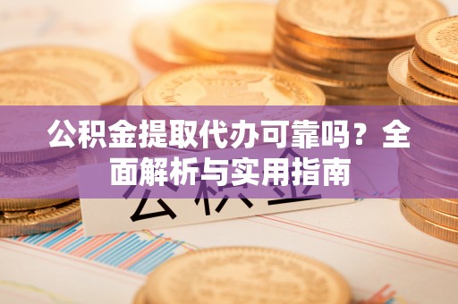 临西公积金提取代办可靠吗？全面解析与实用指南