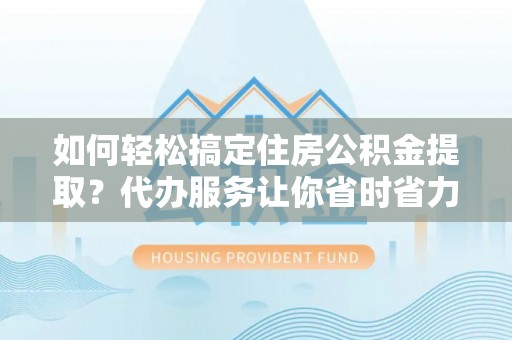 临西如何轻松搞定住房公积金提取？代办服务让你省时省力
