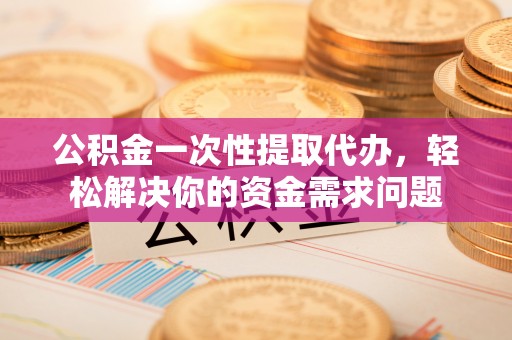 临西公积金一次性提取代办，轻松解决你的资金需求问题