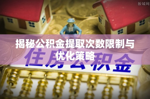 临西揭秘公积金提取次数限制与优化策略