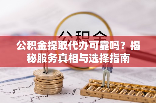 临西公积金提取代办可靠吗？揭秘服务真相与选择指南
