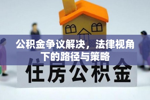 临西公积金争议解决，法律视角下的路径与策略
