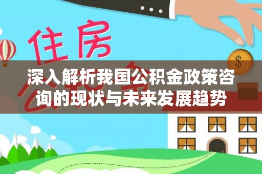 临西深入解析我国公积金政策咨询的现状与未来发展趋势