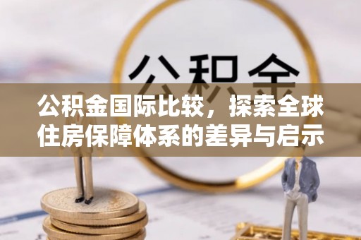 临西公积金国际比较，探索全球住房保障体系的差异与启示