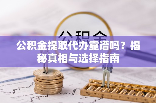 临西公积金提取代办靠谱吗？揭秘真相与选择指南