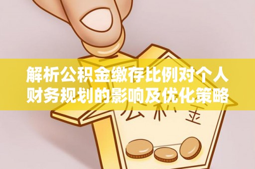 临西解析公积金缴存比例对个人财务规划的影响及优化策略