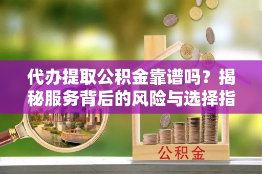 临西代办提取公积金靠谱吗？揭秘服务背后的风险与选择指南