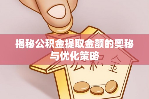 临西揭秘公积金提取金额的奥秘与优化策略