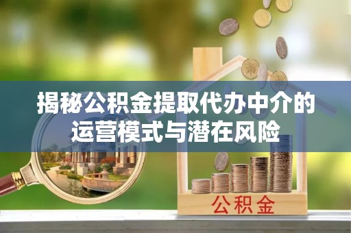 临西揭秘公积金提取代办中介的运营模式与潜在风险