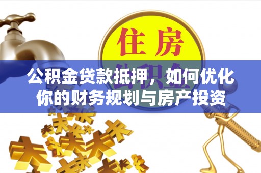 临西公积金贷款抵押，如何优化你的财务规划与房产投资