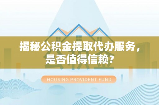 临西揭秘公积金提取代办服务，是否值得信赖？
