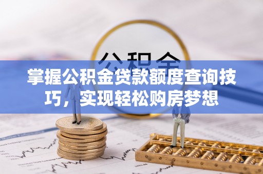 临西掌握公积金贷款额度查询技巧，实现轻松购房梦想