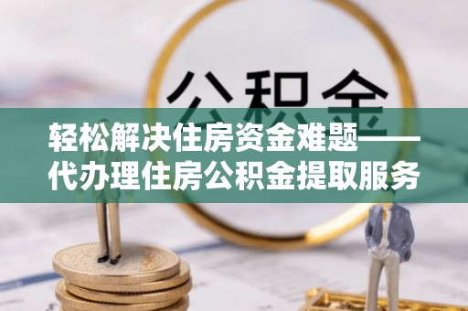 临西轻松解决住房资金难题——代办理住房公积金提取服务详解